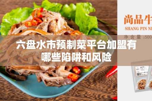 六盘水市预制菜平台加盟有哪些陷阱和风险