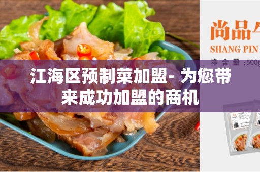 江海区预制菜加盟- 为您带来成功加盟的商机