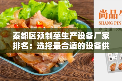 秦都区预制菜生产设备厂家排名：选择最合适的设备供应商