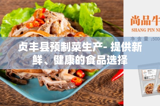 贞丰县预制菜生产- 提供新鲜、健康的食品选择