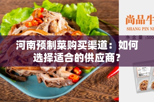 河南预制菜购买渠道：如何选择适合的供应商？