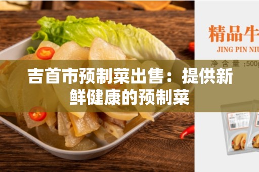 吉首市预制菜出售：提供新鲜健康的预制菜