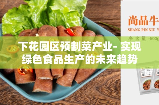 下花园区预制菜产业- 实现绿色食品生产的未来趋势