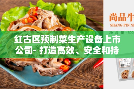 红古区预制菜生产设备上市公司- 打造高效、安全和持续创新的解决方案