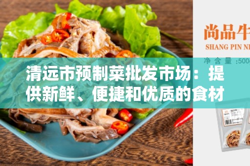 清远市预制菜批发市场：提供新鲜、便捷和优质的食材解决方案