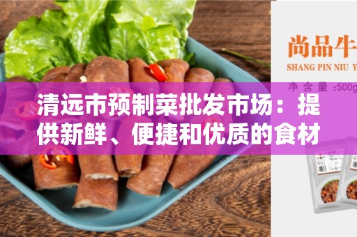 清远市预制菜批发市场：提供新鲜、便捷和优质的食材解决方案