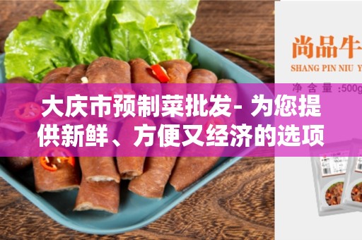 大庆市预制菜批发- 为您提供新鲜、方便又经济的选项