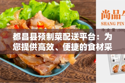 都昌县预制菜配送平台：为您提供高效、便捷的食材采购服务