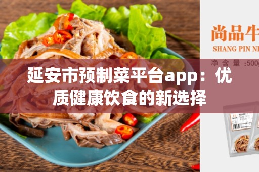 延安市预制菜平台app：优质健康饮食的新选择