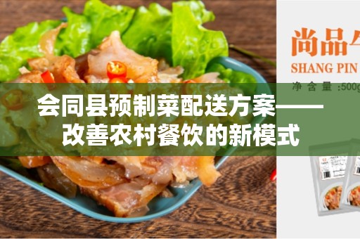 会同县预制菜配送方案——改善农村餐饮的新模式