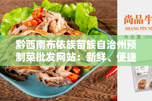 黔西南布依族苗族自治州预制菜批发网站：新鲜、便捷、优质的批发平台