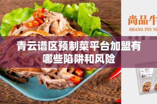 青云谱区预制菜平台加盟有哪些陷阱和风险