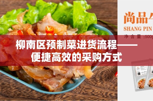 柳南区预制菜进货流程——便捷高效的采购方式