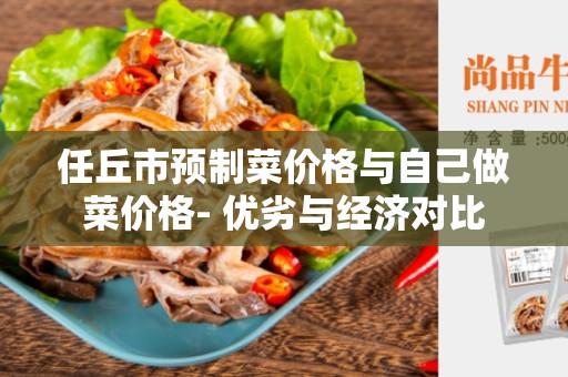任丘市预制菜价格与自己做菜价格- 优劣与经济对比