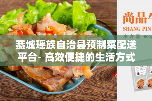 恭城瑶族自治县预制菜配送平台- 高效便捷的生活方式
