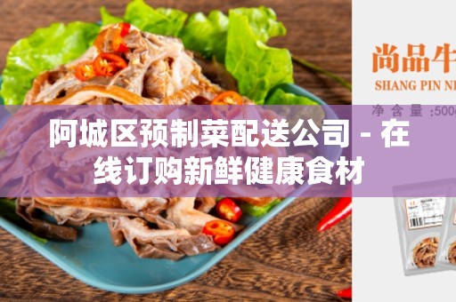 阿城区预制菜配送公司 - 在线订购新鲜健康食材