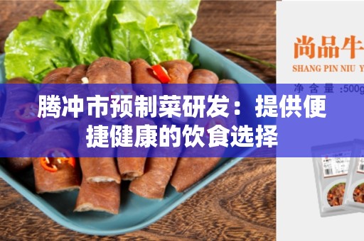 腾冲市预制菜研发：提供便捷健康的饮食选择
