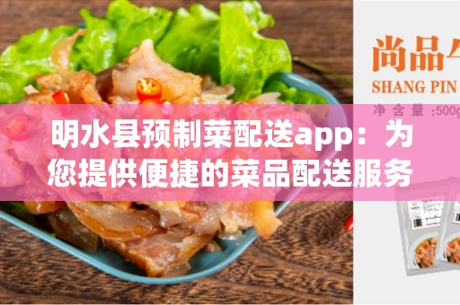 明水县预制菜配送app：为您提供便捷的菜品配送服务