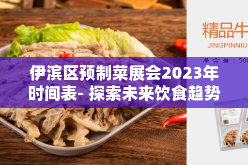 伊滨区预制菜展会2023年时间表- 探索未来饮食趋势的盛会