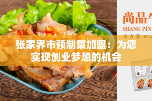 张家界市预制菜加盟：为您实现创业梦想的机会