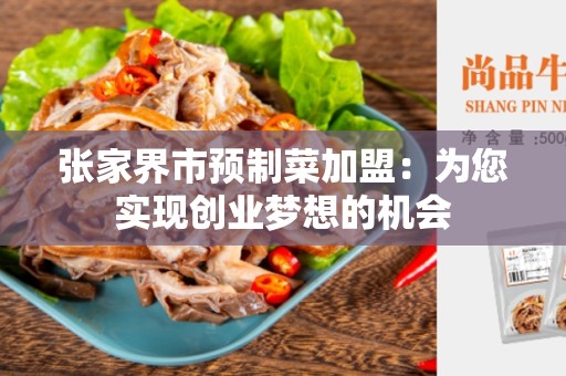 张家界市预制菜加盟：为您实现创业梦想的机会