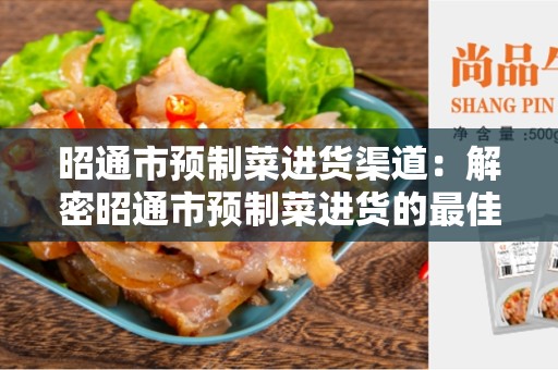 昭通市预制菜进货渠道：解密昭通市预制菜进货的最佳途径