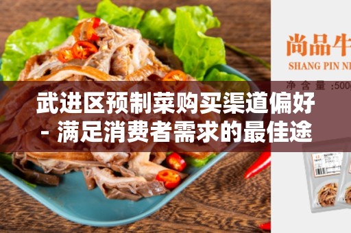 武进区预制菜购买渠道偏好- 满足消费者需求的最佳途径