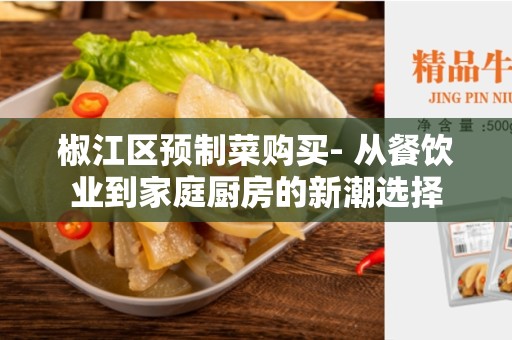 椒江区预制菜购买- 从餐饮业到家庭厨房的新潮选择
