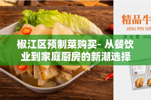 椒江区预制菜购买- 从餐饮业到家庭厨房的新潮选择