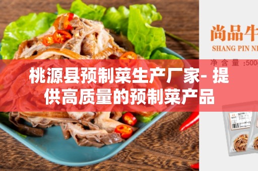 桃源县预制菜生产厂家- 提供高质量的预制菜产品