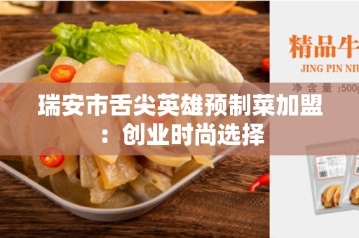 瑞安市舌尖英雄预制菜加盟：创业时尚选择