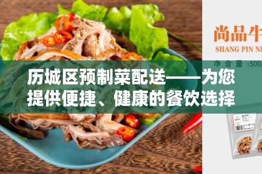 历城区预制菜配送——为您提供便捷、健康的餐饮选择
