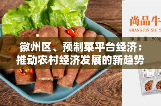 徽州区、预制菜平台经济：推动农村经济发展的新趋势