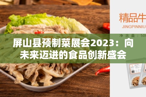 屏山县预制菜展会2023：向未来迈进的食品创新盛会