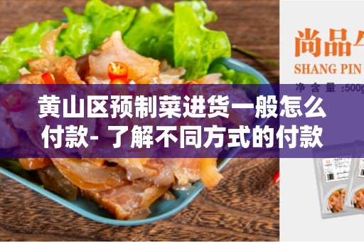 黄山区预制菜进货一般怎么付款- 了解不同方式的付款选择