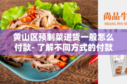 黄山区预制菜进货一般怎么付款- 了解不同方式的付款选择