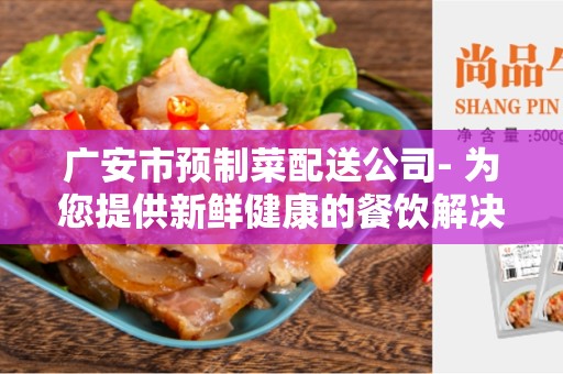 广安市预制菜配送公司- 为您提供新鲜健康的餐饮解决方案