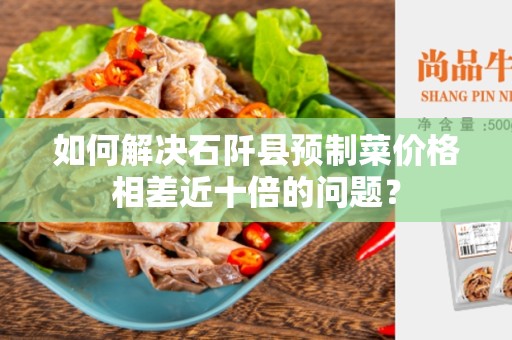如何解决石阡县预制菜价格相差近十倍的问题？