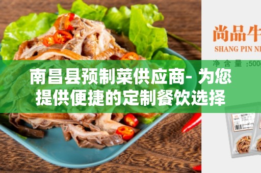 南昌县预制菜供应商- 为您提供便捷的定制餐饮选择