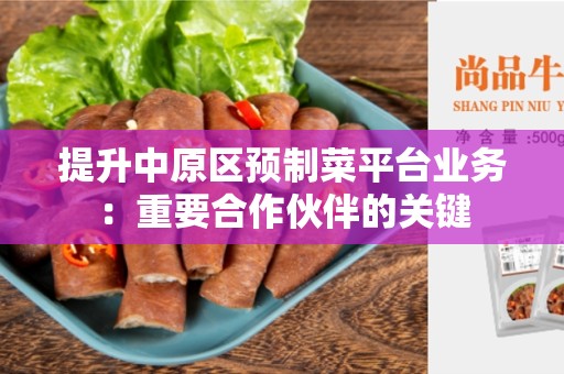 提升中原区预制菜平台业务：重要合作伙伴的关键