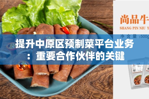 提升中原区预制菜平台业务：重要合作伙伴的关键