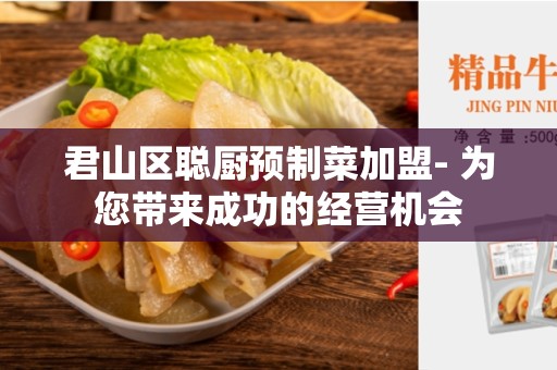 君山区聪厨预制菜加盟- 为您带来成功的经营机会