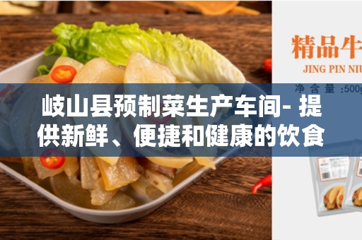 岐山县预制菜生产车间- 提供新鲜、便捷和健康的饮食选择