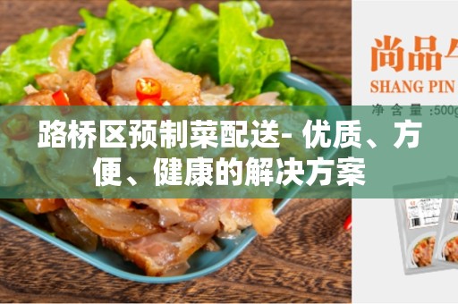 路桥区预制菜配送- 优质、方便、健康的解决方案