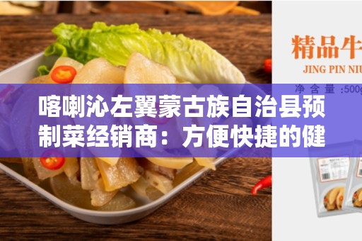 喀喇沁左翼蒙古族自治县预制菜经销商：方便快捷的健康饮食选择