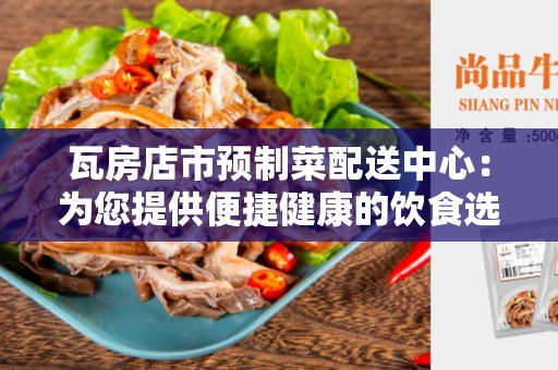 瓦房店市预制菜配送中心：为您提供便捷健康的饮食选择