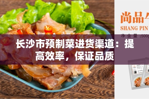 长沙市预制菜进货渠道：提高效率，保证品质