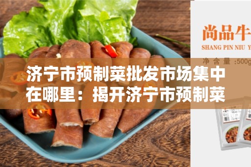 济宁市预制菜批发市场集中在哪里：揭开济宁市预制菜批发市场的秘密