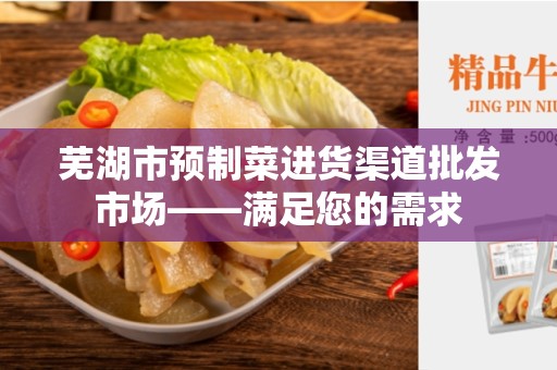 芜湖市预制菜进货渠道批发市场——满足您的需求