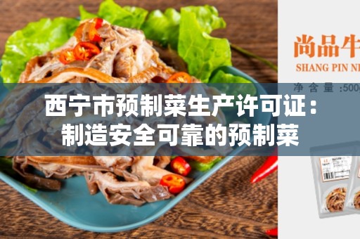 西宁市预制菜生产许可证：制造安全可靠的预制菜